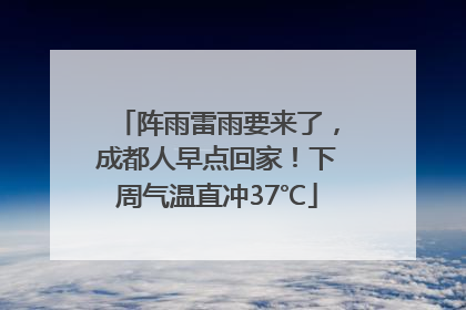 阵雨雷雨要来了，成都人早点回家！下周气温直冲37℃