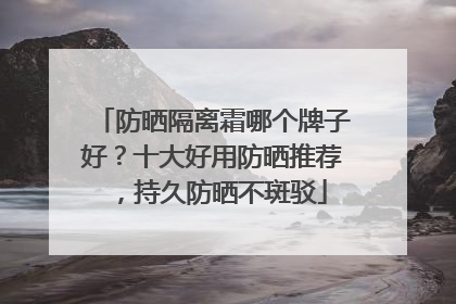 防晒隔离霜哪个牌子好？十大好用防晒推荐，持久防晒不斑驳