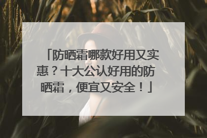 防晒霜哪款好用又实惠？十大公认好用的防晒霜，便宜又安全！