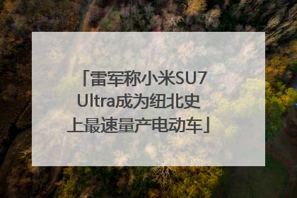 雷军称小米SU7 Ultra成为纽北史上最速量产电动车