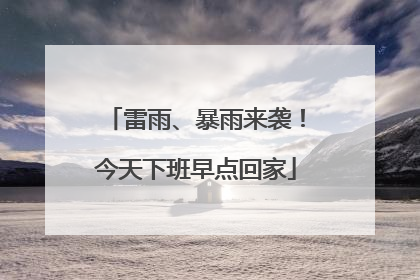 雷雨、暴雨来袭！今天下班早点回家