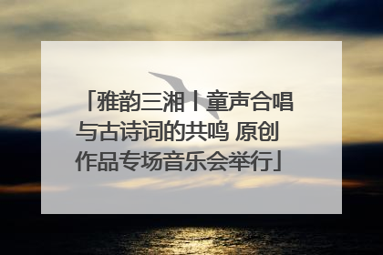 雅韵三湘丨童声合唱与古诗词的共鸣 原创作品专场音乐会举行