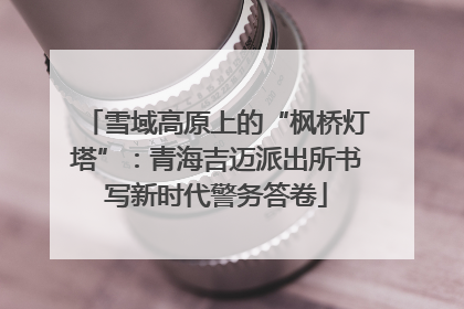 雪域高原上的“枫桥灯塔”：青海吉迈派出所书写新时代警务答卷