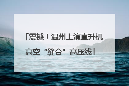 震撼！温州上演直升机高空“缝合”高压线