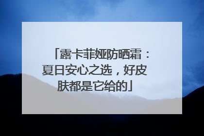 露卡菲娅防晒霜：夏日安心之选，好皮肤都是它给的