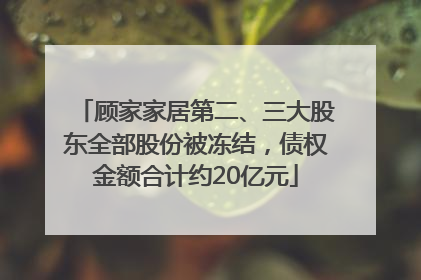 顾家家居第二、三大股东全部股份被冻结，债权金额合计约20亿元