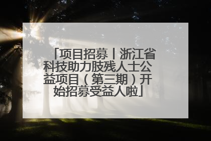 项目招募丨浙江省科技助力肢残人士公益项目（第三期）开始招募受益人啦