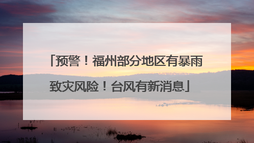 预警！福州部分地区有暴雨致灾风险！台风有新消息