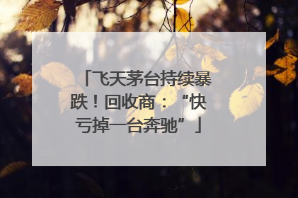 飞天茅台持续暴跌！回收商：“快亏掉一台奔驰”