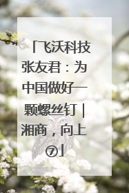 飞沃科技张友君：为中国做好一颗螺丝钉｜湘商，向上⑦