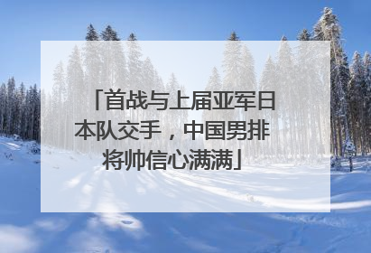 首战与上届亚军日本队交手，中国男排将帅信心满满