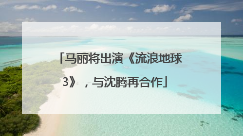 马丽将出演《流浪地球3》，与沈腾再合作