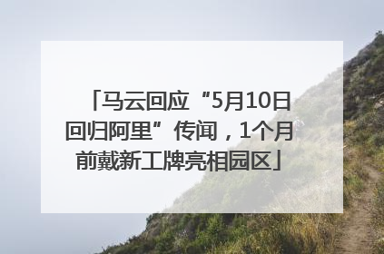 马云回应“5月10日回归阿里”传闻，1个月前戴新工牌亮相园区
