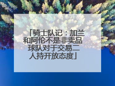 骑士队记：加兰和阿伦不是非卖品 球队对于交易二人持开放态度