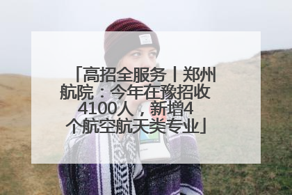 高招全服务丨郑州航院：今年在豫招收4100人，新增4个航空航天类专业