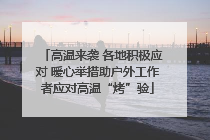高温来袭 各地积极应对 暖心举措助户外工作者应对高温“烤”验