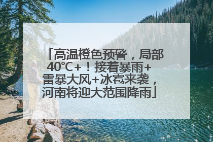高温橙色预警，局部40℃+！接着暴雨+雷暴大风+冰雹来袭，河南将迎大范围降雨