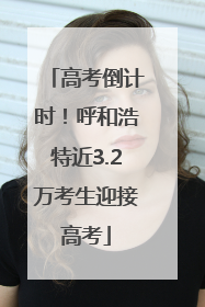 高考倒计时！呼和浩特近3.2万考生迎接高考