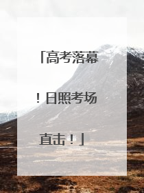 高考落幕！日照考场直击！