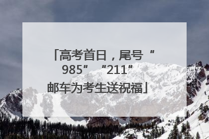 高考首日，尾号“985”“211”邮车为考生送祝福