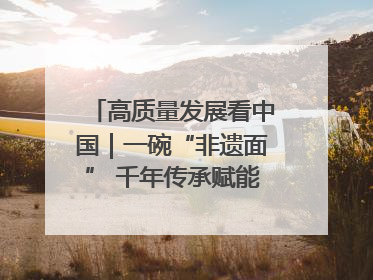 高质量发展看中国｜一碗“非遗面” 千年传承赋能文旅融合发展