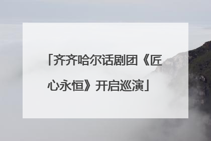齐齐哈尔话剧团《匠心永恒》开启巡演