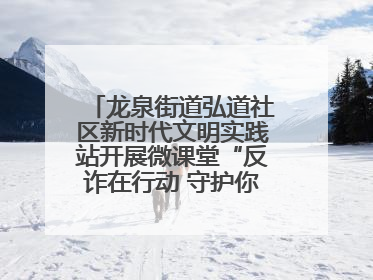 龙泉街道弘道社区新时代文明实践站开展微课堂“反诈在行动 守护你的钱袋子”反诈宣讲活动