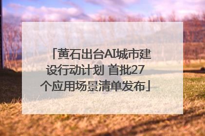 黄石出台AI城市建设行动计划 首批27个应用场景清单发布