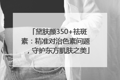 黛肤颜350+祛斑素：精准对治色素问题，守护东方肌肤之美