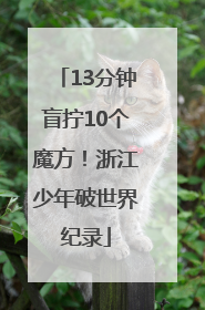 13分钟盲拧10个魔方！浙江少年破世界纪录