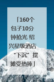 160个包子10分钟抢光 绍兴星级酒店“下沉”摆摊受热捧