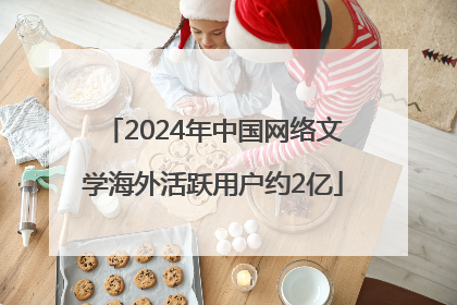 2024年中国网络文学海外活跃用户约2亿