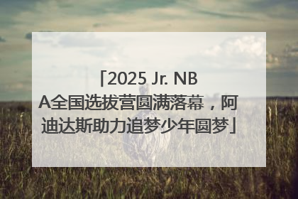 2025 Jr. NBA全国选拔营圆满落幕，阿迪达斯助力追梦少年圆梦