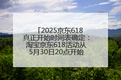 2025京东618真正开始时间表确定：淘宝京东618活动从5月30日20点开始到6月20日结束！