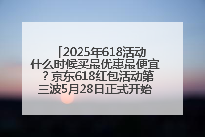 2025年618活动什么时候买最优惠最便宜？京东618红包活动第三波5月28日正式开始附满减优惠攻略一览