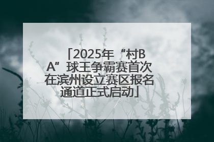 2025年“村BA”球王争霸赛首次在滨州设立赛区报名通道正式启动