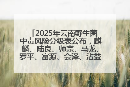 2025年云南野生菌中毒风险分级表公布，麒麟、陆良、师宗、马龙、罗平、富源、会泽、沾益、宣威中风险！