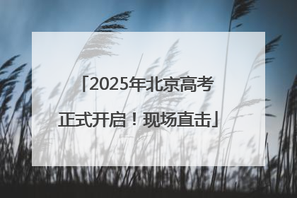2025年北京高考正式开启！现场直击
