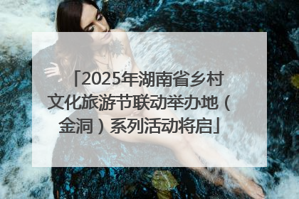 2025年湖南省乡村文化旅游节联动举办地（金洞）系列活动将启