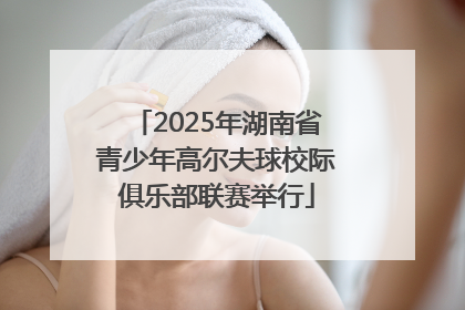 2025年湖南省青少年高尔夫球校际俱乐部联赛举行