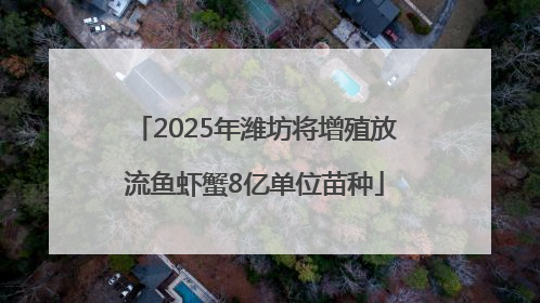2025年潍坊将增殖放流鱼虾蟹8亿单位苗种