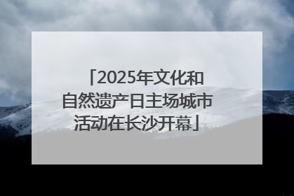 2025年文化和自然遗产日主场城市活动在长沙开幕