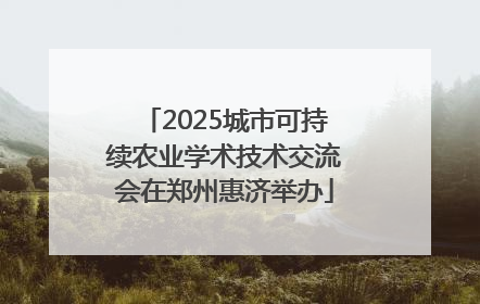 2025城市可持续农业学术技术交流会在郑州惠济举办
