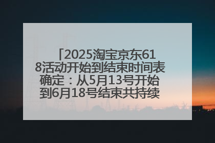 2025淘宝京东618活动开始到结束时间表确定：从5月13号开始到6月18号结束共持续37天附618红包口令及选购攻略一览