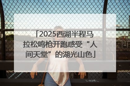 2025西湖半程马拉松鸣枪开跑感受“人间天堂”的湖光山色