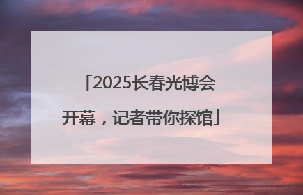 2025长春光博会开幕，记者带你探馆
