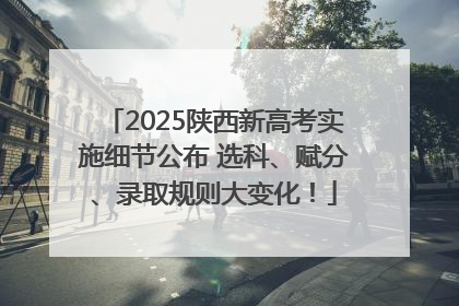 2025陕西新高考实施细节公布 选科、赋分、录取规则大变化！