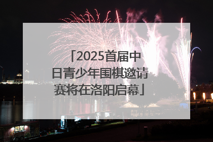 2025首届中日青少年围棋邀请赛将在洛阳启幕