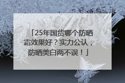 25年国货哪个防晒霜效果好？实力公认，防晒美白两不误！