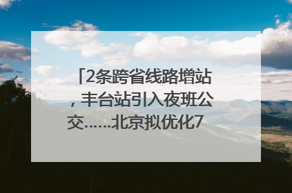 2条跨省线路增站，丰台站引入夜班公交……北京拟优化7条公交线！